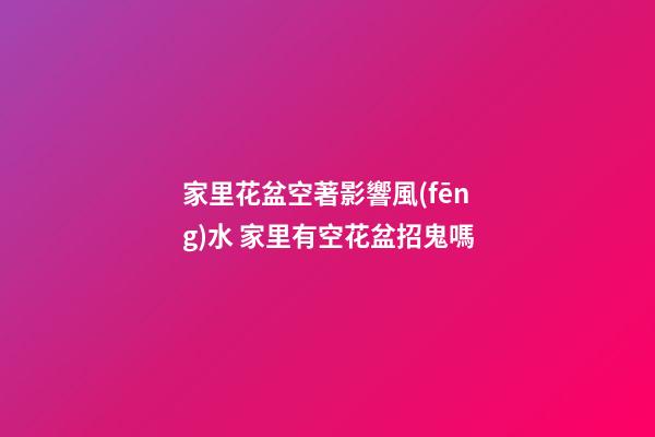 家里花盆空著影響風(fēng)水 家里有空花盆招鬼嗎